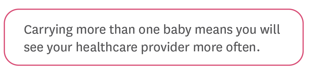 Carrying more than one baby means you will see your healthcare provider more often.
